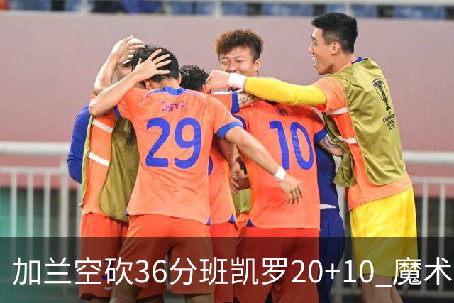 加兰空砍36分班凯罗20+10 魔术击败骑士2连胜